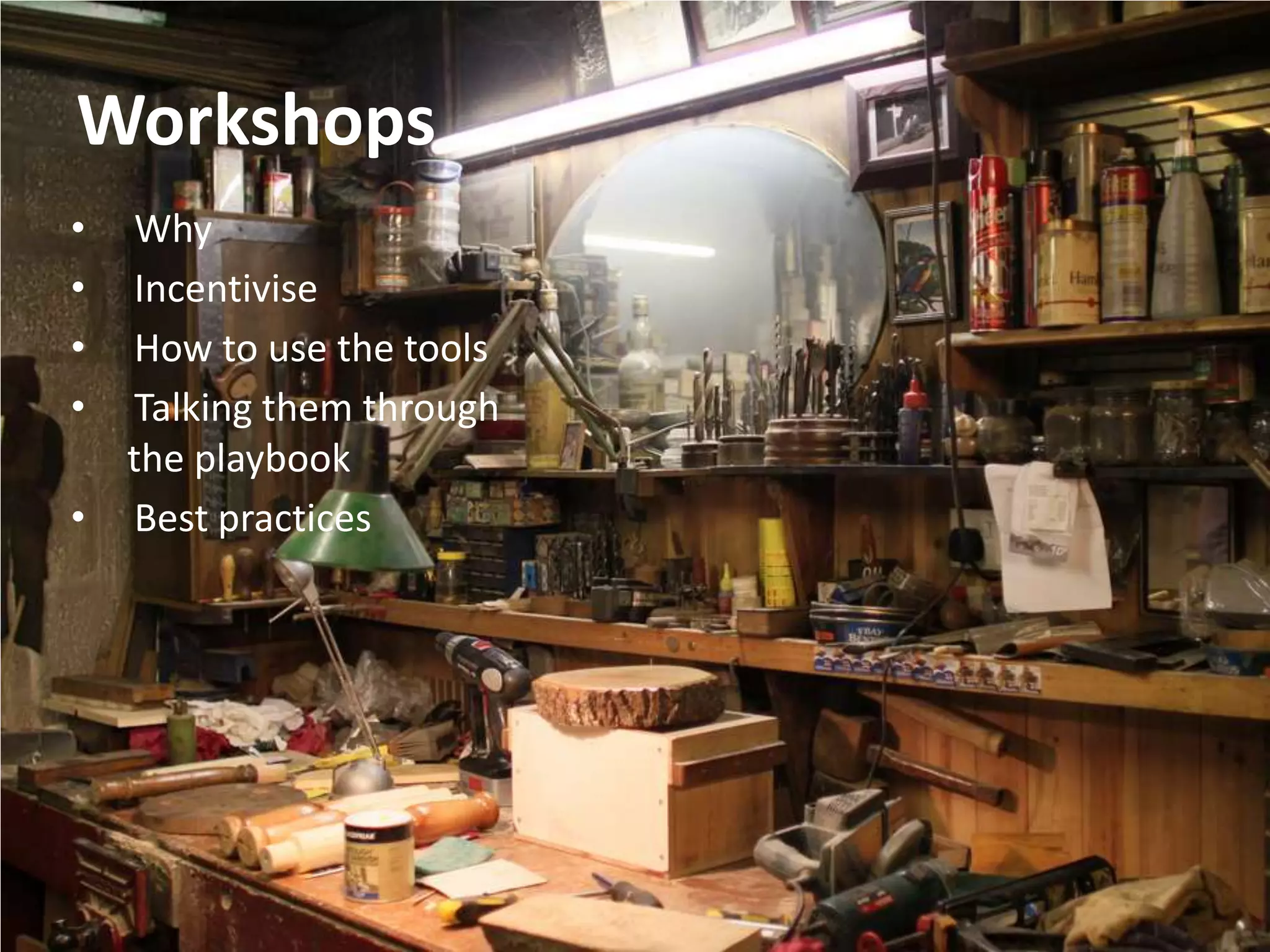 Workshops
• Why
• Incentivise
• How to use the tools
• Talking them through
  the playbook
• Best practices
 