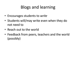Blogs and learning
• Encourages students to write
• Students will/may write even when they do
not need to
• Reach out to the world
• Feedback from peers, teachers and the world
(possibly)
 