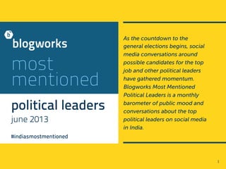 most
mentioned
political leaders
june 2013
#indiasmostmentioned
As the countdown to the
general elections begins, social
media conversations around
possible candidates for the top
job and other political leaders
have gathered momentum.
Blogworks Most Mentioned
Political Leaders is a monthly
barometer of public mood and
conversations about the top
political leaders on social media
in India.
1	
  
 