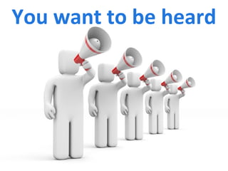 You want to be heard 