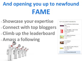 And opening you up to newfound  FAME -  Showcase your expertise -  Connect with top bloggers -  Climb up the leaderboard -  Amass a following 