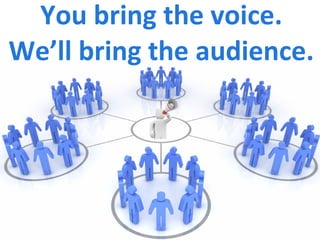 You bring the voice. We’ll bring the audience. 