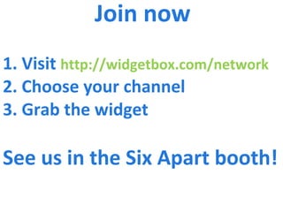 Join now 1. Visit  http://widgetbox.com/network 2. Choose your channel 3. Grab the widget See us in the Six Apart booth! 