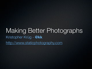 Making Better Photographs
Kristopher Krüg - @kk
http://www.staticphotography.com
 
