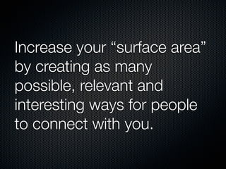 Increase your “surface area”
by creating as many
possible, relevant and
interesting ways for people
to connect with you.
 