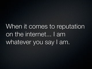 When it comes to reputation
on the internet... I am
whatever you say I am.
 