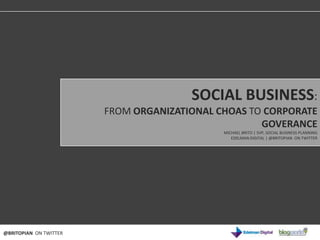 SOCIAL BUSINESS:
                   FROM ORGANIZATIONAL CHOAS TO CORPORATE
THE EVOLUTION OF SOCIAL BUSINESS
                                               GOVERANCE
                                        MICHAEL BRITO | SVP, SOCIAL BUSINESS PLANNING
                                           EDELMAN DIGITAL | @BRITOPIAN ON TWITTER




@BRITOPIAN ON TWITTER
 