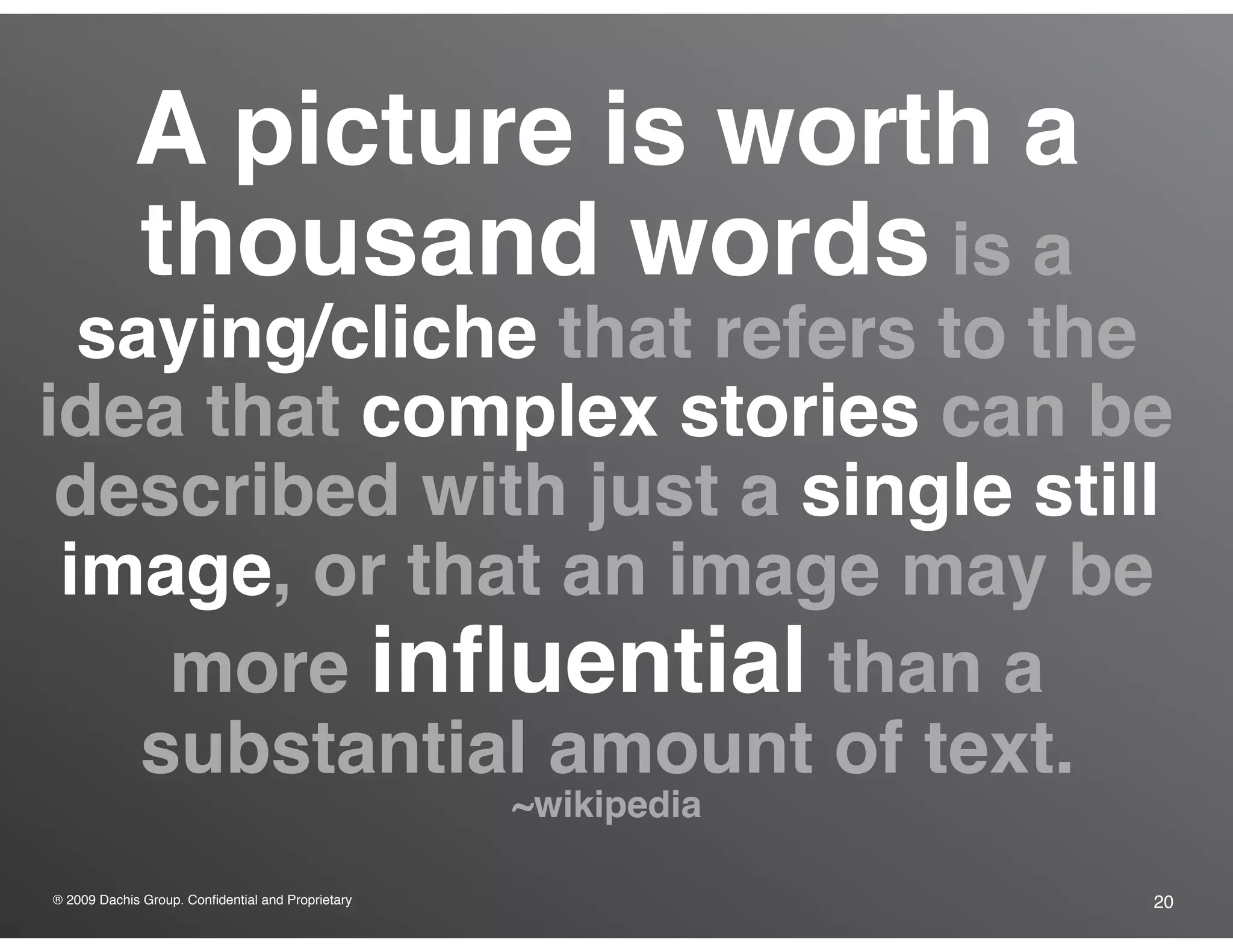 ® 2009 Dachis Group. Confidential and Proprietary 20
A picture is worth a
thousand words is a
saying/cliche that refers to the
idea that complex stories can be
described with just a single still
image, or that an image may be
more influential than a
substantial amount of text.
~wikipedia
 