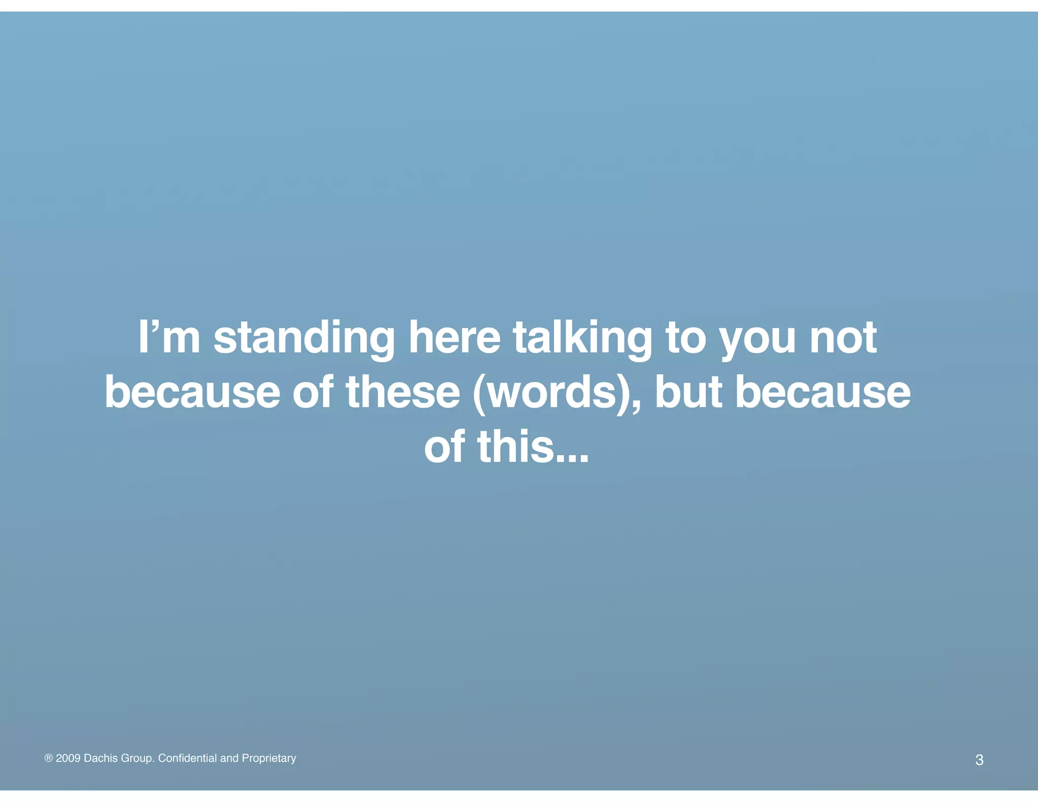 ® 2009 Dachis Group. Confidential and Proprietary
Iʼm standing here talking to you not
because of these (words), but because
of this...
3
 