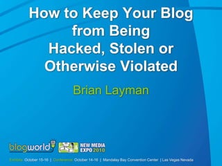 How to Keep Your Blog
               from Being
            Hacked, Stolen or
            Otherwise Violated
                                   Brian Layman




Exhibits: October 15-16 | Conference: October 14-16 | Mandalay Bay Convention Center | Las Vegas Nevada
 
