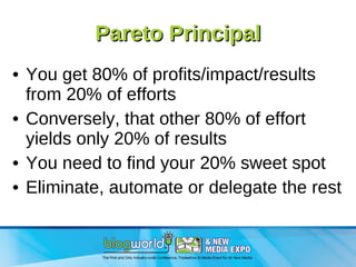 Pareto Principal You get 80% of profits/impact/results from 20% of efforts Conversely, that other 80% of effort yields only 20% of results You need to find your 20% sweet spot Eliminate, automate or delegate the rest 