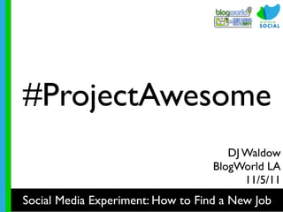 #ProjectAwesome
                                      DJ Waldow
                                   BlogWorld LA
                                         11/5/11
Social Media Experiment: How to Find a New Job
 