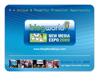 > A Unique & Powerful Promotion Opportunity




                    NEW MEDIA
                  &
                    EXPO 2009
            www.BlogWorldExpo.com




                             October 15-17, 2009
                             Las Vegas Convention Center
 
