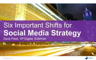 Six Important Shifts for
Social Media Strategy
Dave Fleet, VP Digital, Edelman




Edelman.com
 