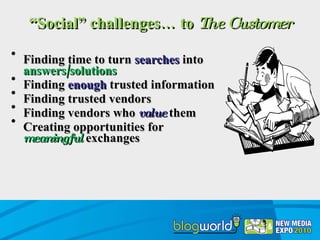 “ Social” challenges… to  The Customer <ul><li>Finding time to turn  searches   into  answers/solutions </li></ul><ul><li>...