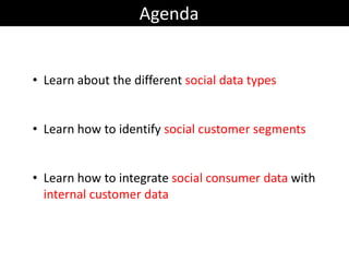 Agenda


• Learn about the different social data types


• Learn how to identify social customer segments


• Learn how to integrate social consumer data with
  internal customer data
 