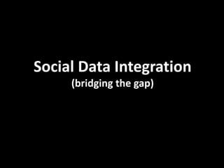 Social Data Integration
     (bridging the gap)
 