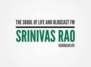 THE SKOOL OF LIFE AND BLOGCAST FM

SRINIVAS RAO           @SKOOLOFLIFE
 