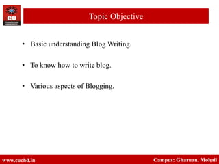 • Basic understanding Blog Writing.
• To know how to write blog.
• Various aspects of Blogging.
www.cuchd.in Campus: Gharuan, Mohali
Topic Objective
 