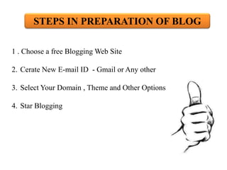 STEPS IN PREPARATION OF BLOG
1 . Choose a free Blogging Web Site
2. Cerate New E-mail ID - Gmail or Any other
3. Select Your Domain , Theme and Other Options
4. Star Blogging