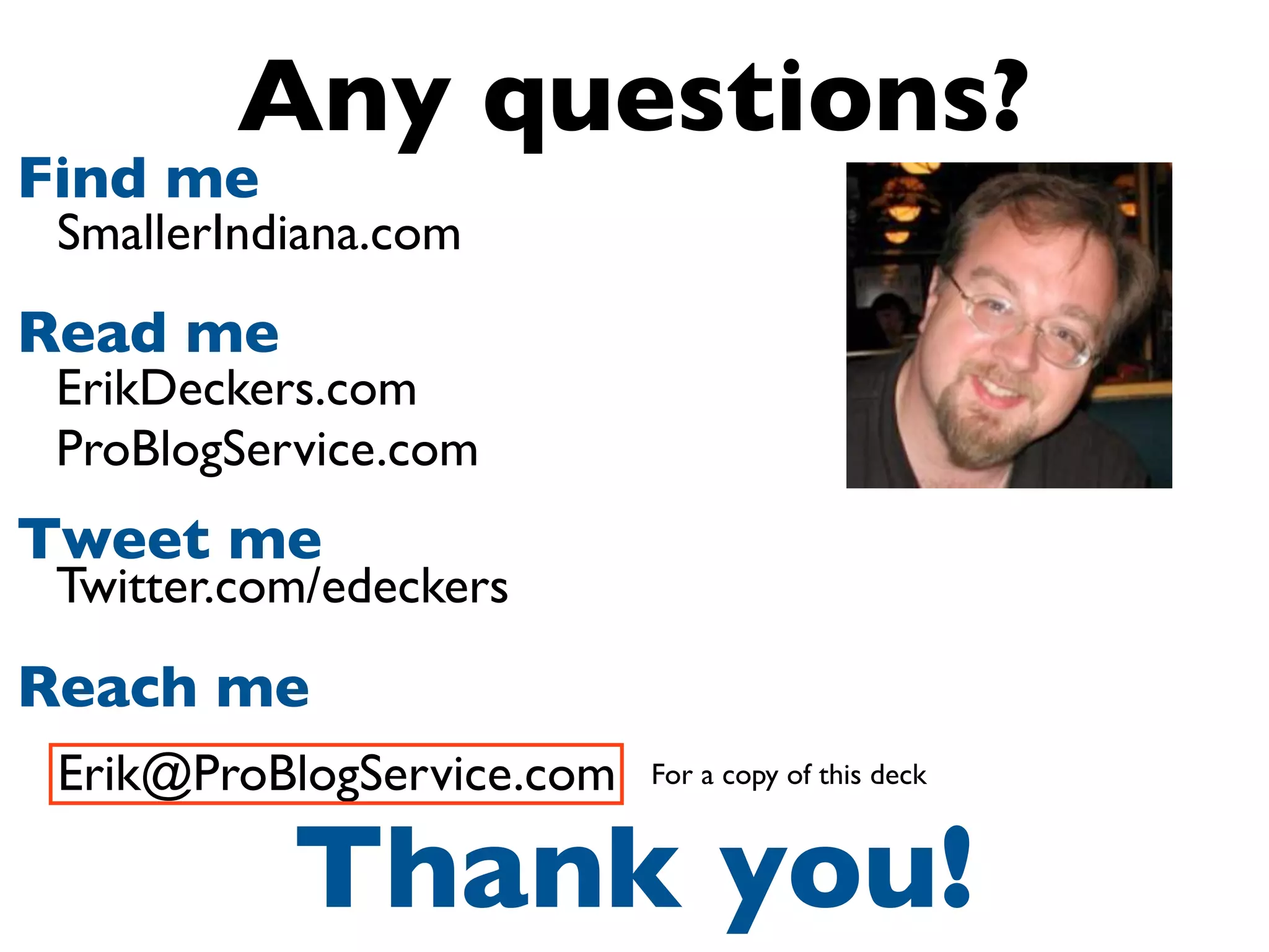 Any questions?
Find me
SmallerIndiana.com
Read me
ErikDeckers.com
ProBlogService.com
Tweet me
Twitter.com/edeckers
Reach me
Erik@ProBlogService.com For a copy of this deck
Thank you!