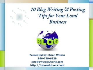 10 Blog Writing & Posting
   Tips for Your Local
         Business




Presented by: Brian Wilson
      860-729-6329
         LOGO
 info@bwwsolutions.com
http://bwwsolutions.com
 