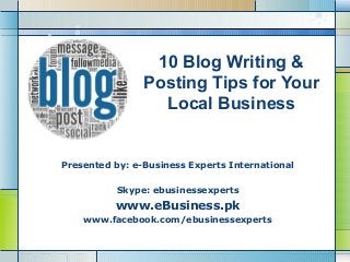 10 Blog Writing &
Posting Tips for Your
Local Business

Presented by: e-Business Experts International
Skype: ebusinessexperts

www.eBusiness.pk
www.facebook.com/ebusinessexperts

LOGO

 