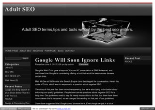 Adult SEO


                    Adult SEO terms,tips and tools written by the best seo writers.




    HOME PAGE ADULT SEO ABOUT US PORTFOLIO BLOG CONTACT


                                                                                                                                  Re ce nt Post
                                   Google Will Soon Ignore Links
                     Search
                                                                                                                                  ROCKZi
   Cate gorie s                    Posted on June 6, 2012 3:26 pm by admin          Comment
   Links (1)
                                   Google’s Matt Cutts gave a keynote “You and A” presentation at SMX Advanced, and
   SEO (86)
                                   mentioned that Google is considering offering a tool that would let webmasters disavow
   SEO NEWS (27)                   certain links.
   Web News (5)
                                   Matt McGee at SMX sister site Search Engine Land liveblogged the conversation. Here’s his
                                   quote of Cutts, which was in response to a question about negative SEO:
   Re ce nt Posts
   Google and Bing Search M        The story of this year has been more transparency, but we’re also trying to be better about
   arket Share Better Than Ev      enforcing our quality guidelines. People have ask ed questions about negative SEO for a
   er In The U.S.                  long time. Our guidelines used to say it’s nearly impossible to do that, but there have been
   ROCKZi                          cases where that’s happened, so we changed the wording on that part of our guidelines.

   Google Is Considering Disc      Some have suggested that Google could disavow link s. Even though we put in a lot of
   ounting Infographic Links
open in browser PRO version     Are you a developer? Try out the HTML to PDF API                                                                  pdfcrowd.com
 