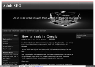 Adult SEO


                    Adult SEO terms,tips and tools written by the best seo writers.




    HOME PAGE ADULT SEO ABOUT US PORTFOLIO BLOG CONTACT


                                                                                                                                      Re ce nt Post
                                   How to rank in Google
                     Search
                                                                                                                                      ROCKZi
   Cate gorie s                    Posted on June 21, 2012 2:05 pm by admin            Comment
   Links (1)
                                   In a thread in the Google Webmaster Central forum (hat tip: Barry Schwartz), a user claimed
   SEO (86)
                                   to have lost all of their traffic over the weekend, and to have found thousands of “fake
   SEO NEWS (27)                   backlinks”.
   Web News (5)
                                   The user asked what they can do to make Google know the links have nothing to do with
                                   them.
   Re ce nt Posts
   Google and Bing Search M        Well, Google’s Matt Cutts recently indicated that Google may soon launch a tool that will let
   arket Share Better Than Ev      you tell Google to ignore certain links, but also interesting is what Google Webmaster
   er In The U.S.                  Trends Analyst John Mueller (pictured) said in response to this user’s post.
   ROCKZi
                                   Mueller said:
   Google Is Considering Disc
   ounting Infographic Links       From what I can tell, your site is still fairly new – with most of the content just a few months
open in browser PRO version     Are you a developer? Try out the HTML to PDF API                                                                      pdfcrowd.com
 