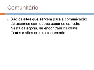 Comunitário
 São os sites que servem para a comunicação
de usuários com outros usuários da rede.
Nesta categoria, se encontram os chats,
fóruns e sites de relacionamento
 