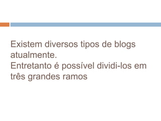 Existem diversos tipos de blogs
atualmente.
Entretanto é possível dividi-los em
três grandes ramos
 