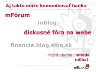 Aj takto môže komunikovať banka mFórum mBlog financie.blog.sme.sk diskusné fóra na webe Pripravujeme:  mRada   mChat 