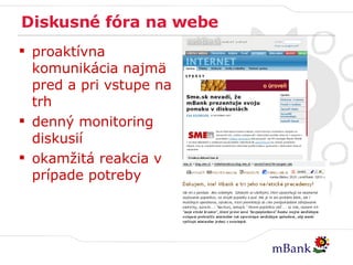 Diskusné fóra na webe proaktívna komunikácia najmä pred a pri vstupe na trh denný monitoring diskusií okamžitá reakcia v prípade potreby 