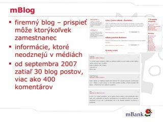 mBlog firemný blog – prispieť môže ktorýkoľvek zamestnanec informácie, ktoré neodznejú v médiách od septembra 2007 zatiaľ 30 blog postov, viac ako 400 komentárov 