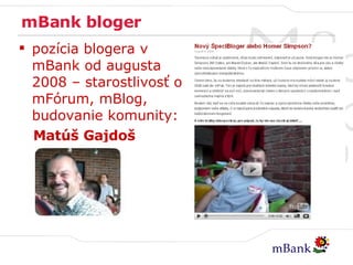 mBank bloger pozícia blogera v mBank od augusta 2008 – starostlivosť o mFórum, mBlog, budovanie komunity: Matúš Gajdoš 