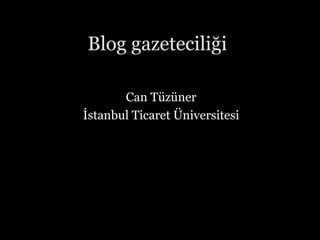 Blog gazeteciliği
Can Tüzüner
İstanbul Ticaret Üniversitesi
 