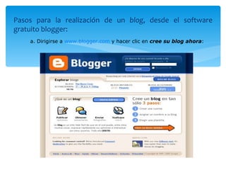 Pasos para la realización de un  blog , desde el software gratuito blogger: a. Dirigirse a  www.blogger.com  y hacer clic en  cree su blog ahora : 