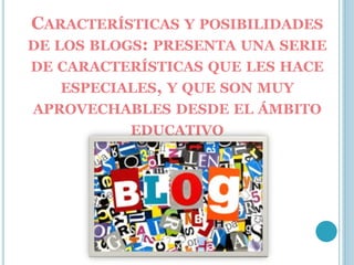 CARACTERÍSTICAS Y POSIBILIDADES
DE LOS BLOGS: PRESENTA UNA SERIE
DE CARACTERÍSTICAS QUE LES HACE
ESPECIALES, Y QUE SON MUY
APROVECHABLES DESDE EL ÁMBITO
EDUCATIVO
 