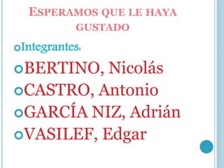 ESPERAMOS QUE LE HAYA
GUSTADO
Integrantes:
BERTINO, Nicolás
CASTRO, Antonio
GARCÍA NIZ, Adrián
VASILEF, Edgar
 