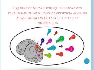 REQUIERE DE NUEVOS ENFOQUES EDUCATIVOS:
PARA DESARROLLAR NUEVAS COMPETENCIA ACORDES
A LAS EXIGENCIAS DE LA SOCIEDAD DE LA
INFORMACIÓN
 