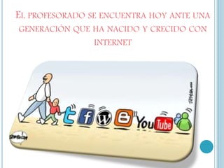 EL PROFESORADO SE ENCUENTRA HOY ANTE UNA
GENERACIÓN QUE HA NACIDO Y CRECIDO CON
INTERNET
 
