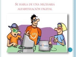 SE HABLA DE UNA NECESARIA
ALFABETIZACIÓN DIGITAL
 