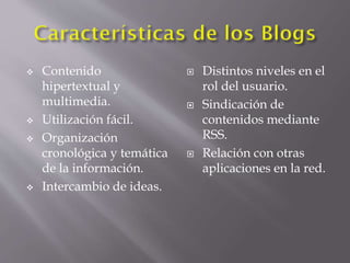  Contenido
hipertextual y
multimedia.
Utilización fácil.
Organización
cronológica y temática
de la información.
Intercambio de ideas.
Distintos niveles en el
rol del usuario.
Sindicación de
contenidos mediante
RSS.
Relación con otras
aplicaciones en la red.