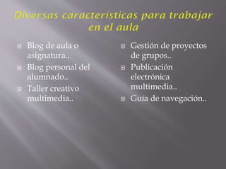  Blog de aula o
asignatura..
Blog personal del
alumnado..
Taller creativo
multimedia..
Gestión de proyectos
de grupos..
Publicación
electrónica
multimedia..
Guía de navegación..