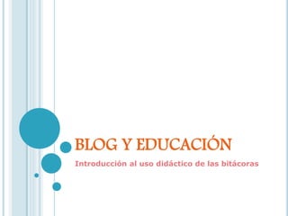 BLOG Y EDUCACIÓN 
Introducción al uso didáctico de las bitácoras 
 