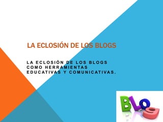 LA ECLOSIÓN DE LOS BLOGS
L A E C L O S I Ó N D E L O S B L O G S
C O M O H E R R A M I E N T A S
E D U C AT I V A S Y C O M U N I C AT I V A S .
 