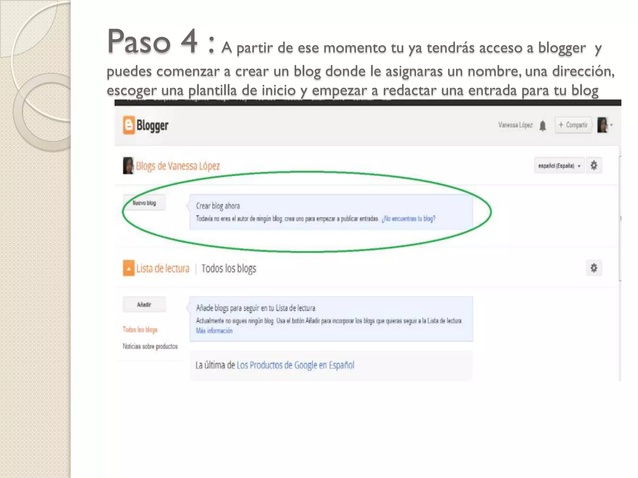 Paso 4 : A partir de ese momento tu ya tendrás acceso a blogger y
puedes comenzar a crear un blog donde le asignaras un nombre, una dirección,
escoger una plantilla de inicio y empezar a redactar una entrada para tu blog

 