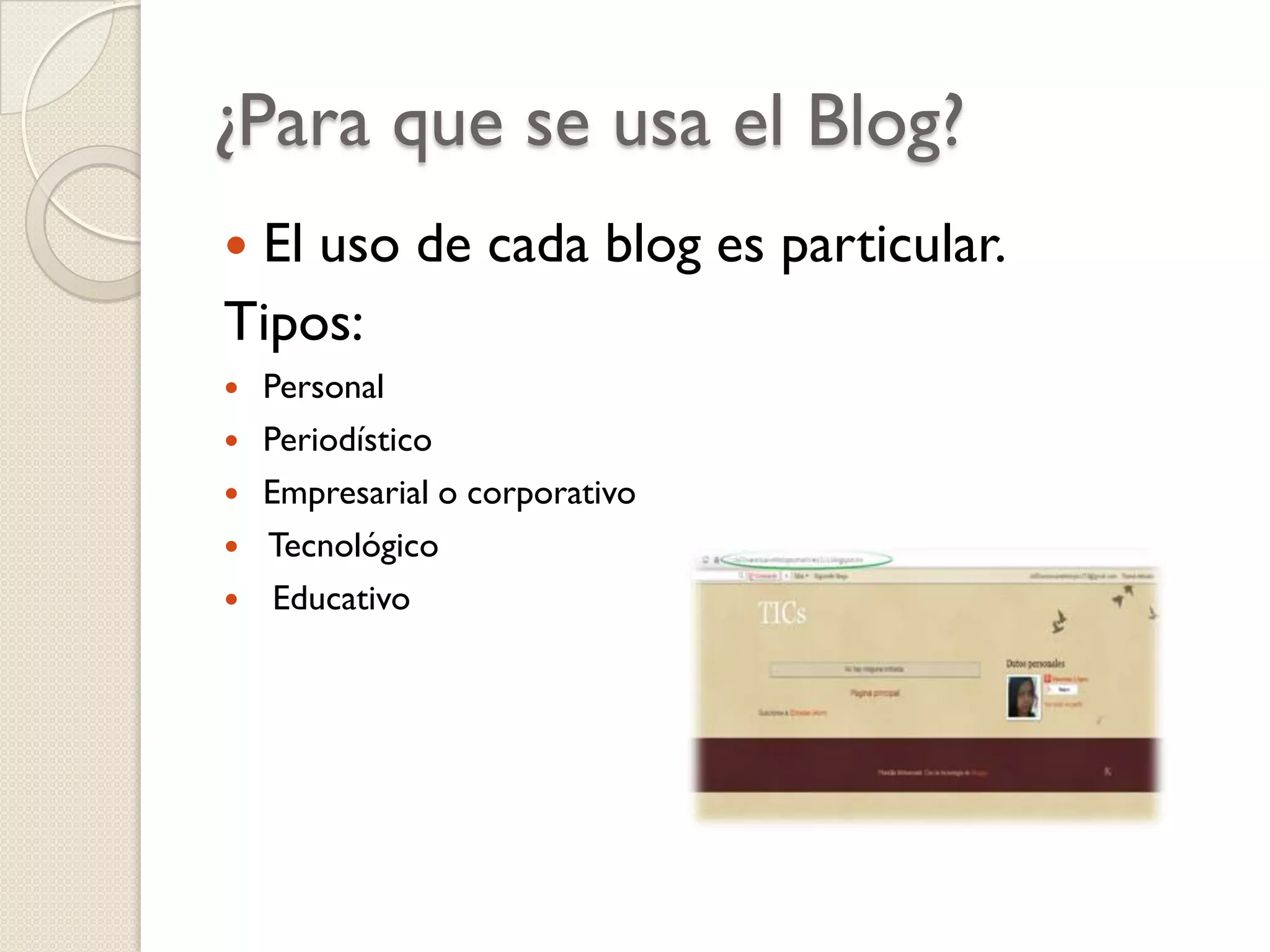 ¿Para que se usa el Blog?
El uso de cada blog es particular.
Tipos:








Personal
Periodístico
Empresarial o corporativo
Tecnológico
Educativo

 