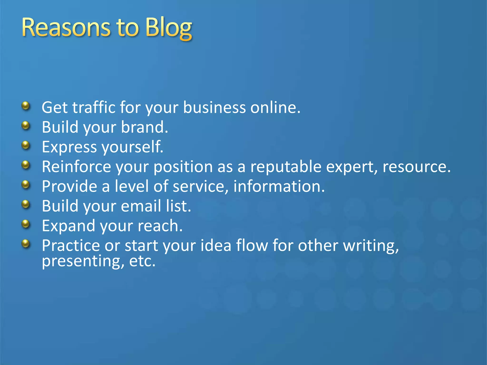 Get traffic for your business online.
Build your brand.
Express yourself.
Reinforce your position as a reputable expert, resource.
Provide a level of service, information.
Build your email list.
Expand your reach.
Practice or start your idea flow for other writing,
presenting, etc.
 