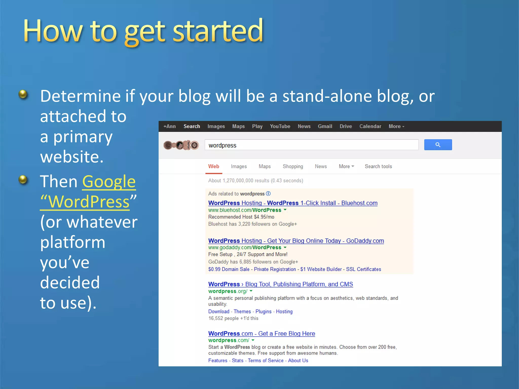 Determine if your blog will be a stand-alone blog, or
attached to
a primary
website.
Then Google
“WordPress”
(or whatever
platform
you’ve
decided
to use).
 